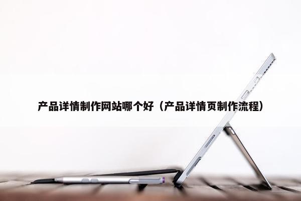 产品详情制作网站哪个好（产品详情页制作流程）