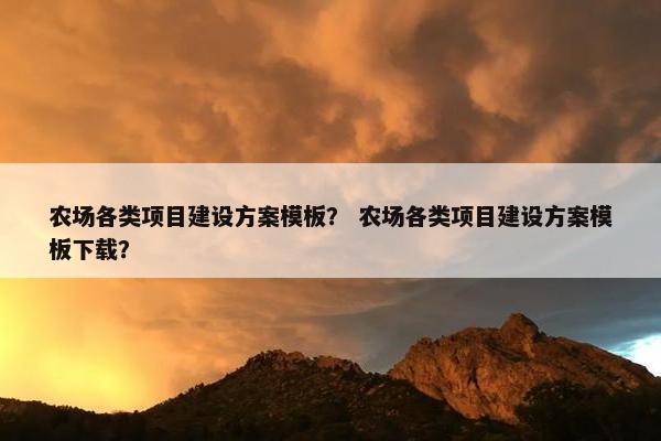 农场各类项目建设方案模板？ 农场各类项目建设方案模板下载？