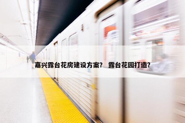 嘉兴露台花房建设方案？ 露台花园打造？