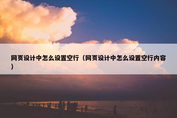 网页设计中怎么设置空行（网页设计中怎么设置空行内容）