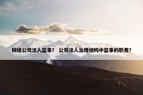 网络公司法人监事？ 公司法人治理结构中监事的职责？