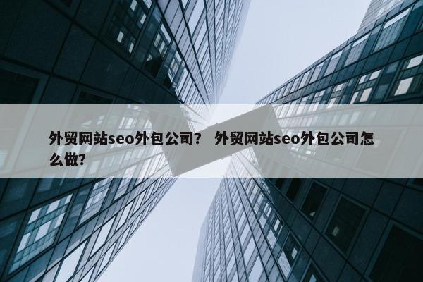 外贸网站seo外包公司？ 外贸网站seo外包公司怎么做？