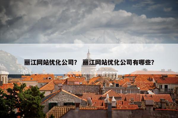 丽江网站优化公司？ 丽江网站优化公司有哪些？