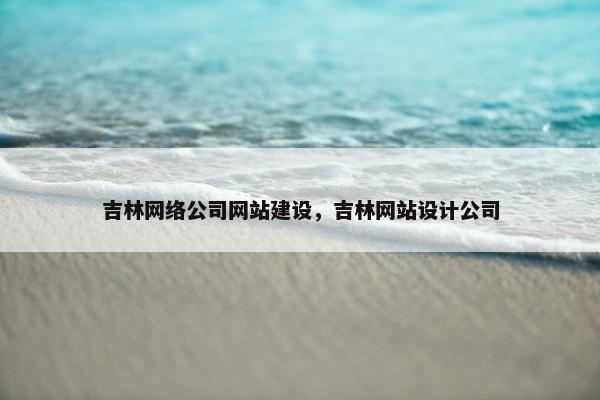 吉林网络公司网站建设，吉林网站设计公司