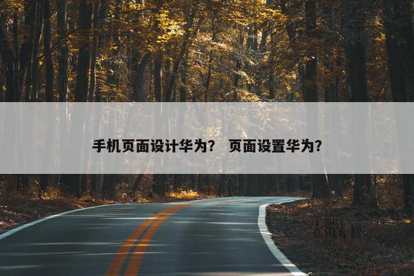 手机页面设计华为？ 页面设置华为？