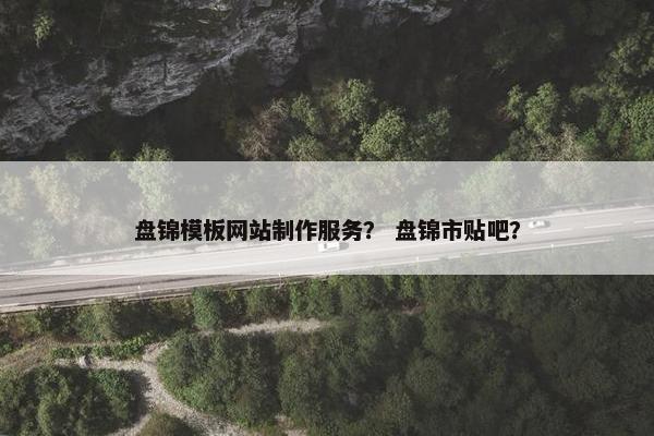 盘锦模板网站制作服务？ 盘锦市贴吧？