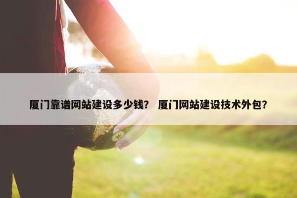厦门靠谱网站建设多少钱？ 厦门网站建设技术外包？