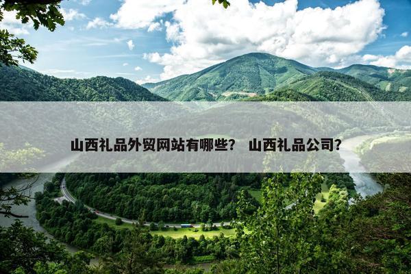 山西礼品外贸网站有哪些？ 山西礼品公司？