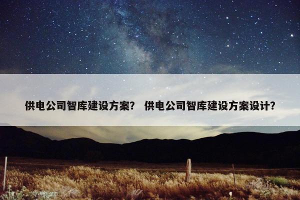 供电公司智库建设方案？ 供电公司智库建设方案设计？