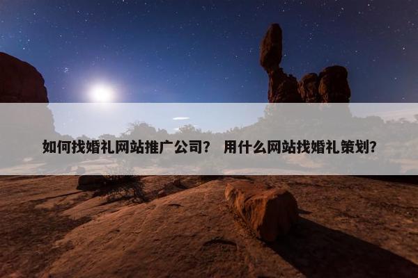 如何找婚礼网站推广公司？ 用什么网站找婚礼策划？