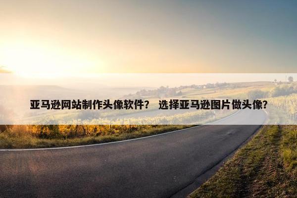 亚马逊网站制作头像软件？ 选择亚马逊图片做头像？