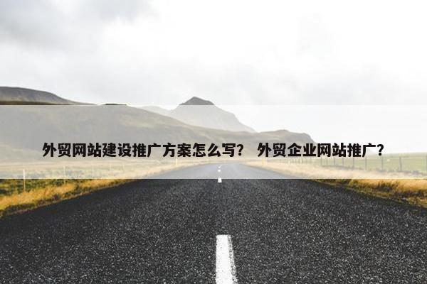 外贸网站建设推广方案怎么写？ 外贸企业网站推广？