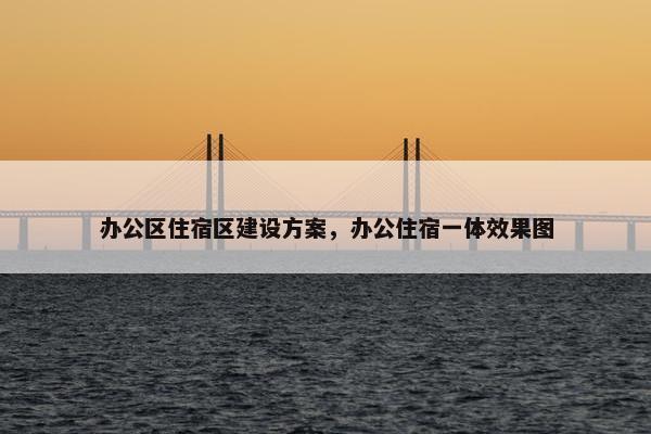 办公区住宿区建设方案，办公住宿一体效果图