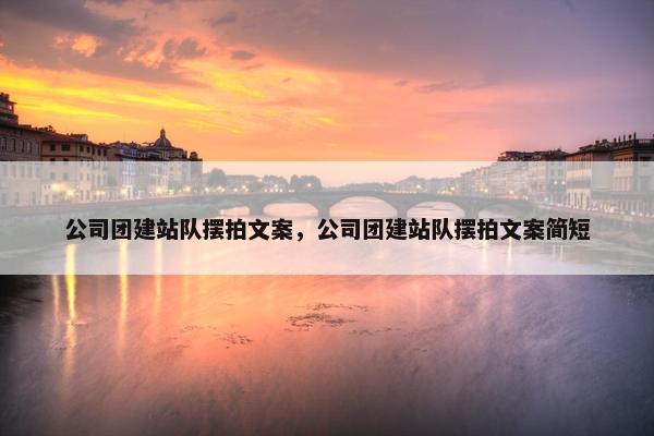 公司团建站队摆拍文案，公司团建站队摆拍文案简短
