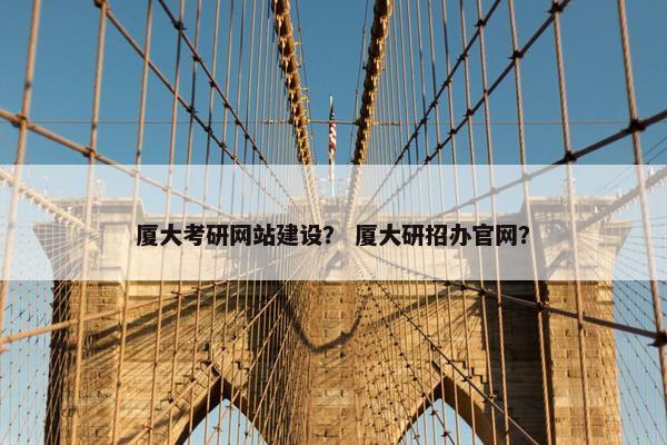 厦大考研网站建设？ 厦大研招办官网？
