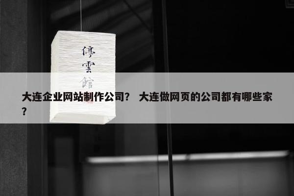 大连企业网站制作公司？ 大连做网页的公司都有哪些家？