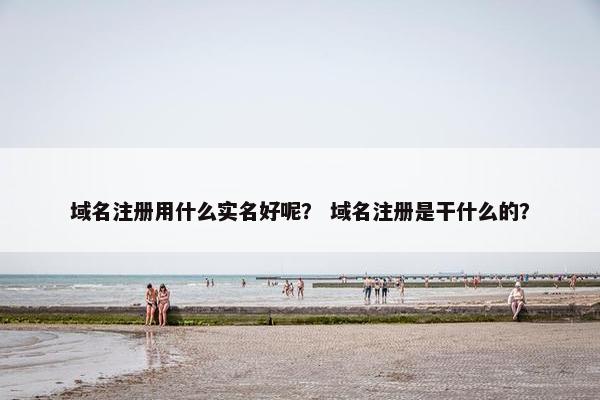 域名注册用什么实名好呢？ 域名注册是干什么的？
