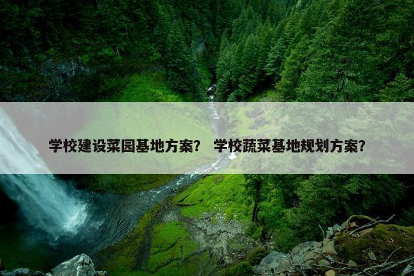学校建设菜园基地方案？ 学校蔬菜基地规划方案？