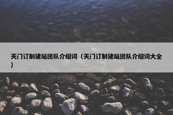 天门订制建站团队介绍词（天门订制建站团队介绍词大全）