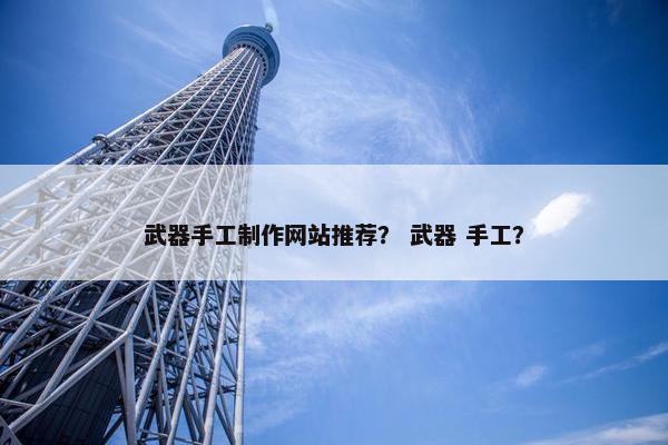 武器手工制作网站推荐？ 武器 手工？