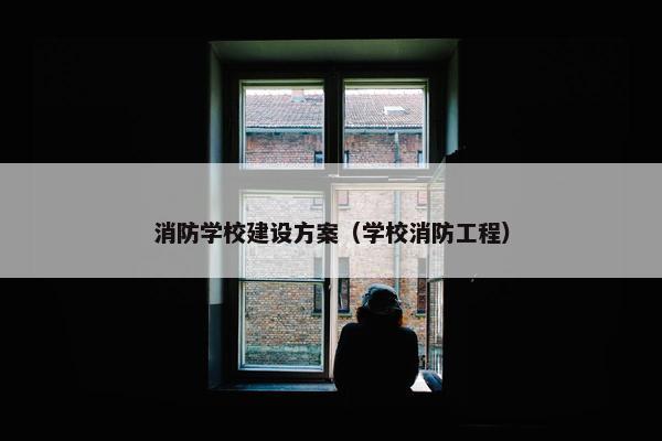 消防学校建设方案（学校消防工程）
