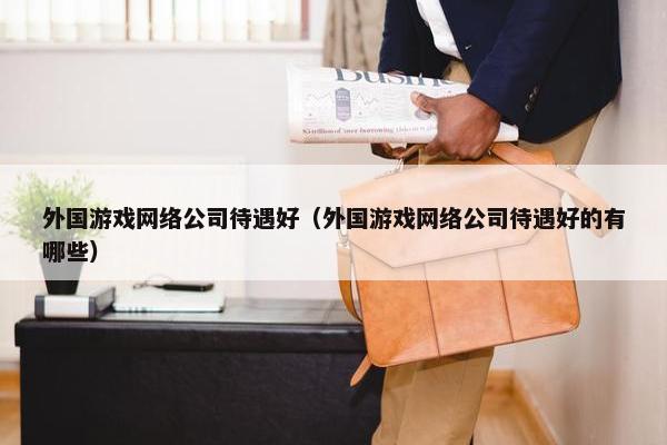 外国游戏网络公司待遇好（外国游戏网络公司待遇好的有哪些）