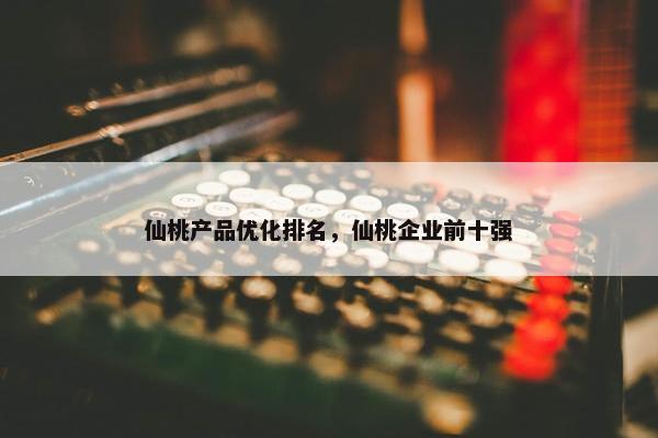 仙桃产品优化排名，仙桃企业前十强