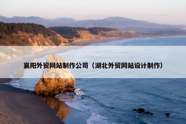 襄阳外贸网站制作公司（湖北外贸网站设计制作）