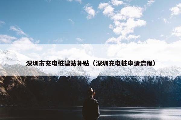 深圳市充电桩建站补贴（深圳充电桩申请流程）