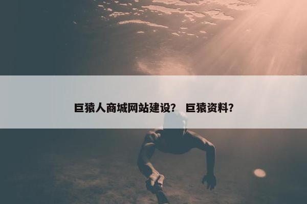 巨猿人商城网站建设？ 巨猿资料？