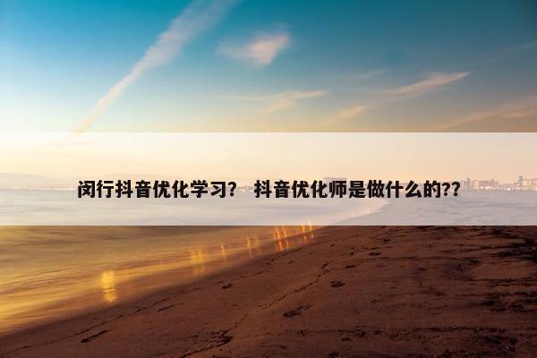 闵行抖音优化学习？ 抖音优化师是做什么的?？
