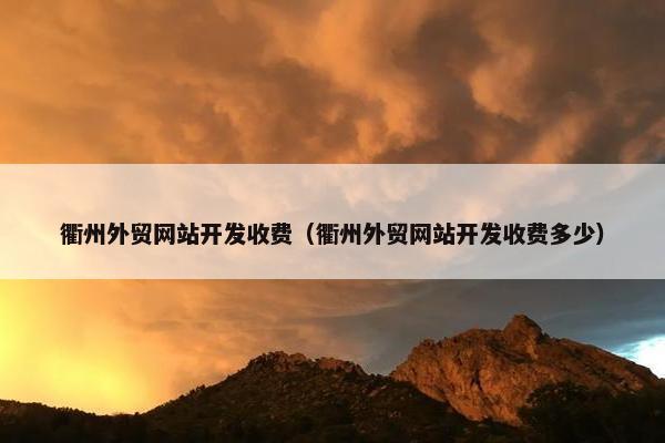 衢州外贸网站开发收费（衢州外贸网站开发收费多少）