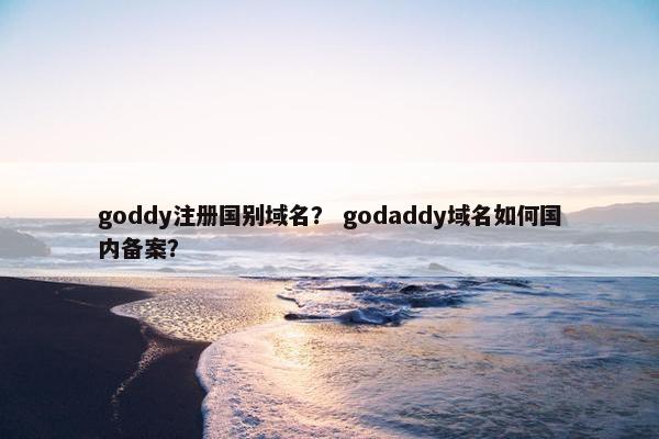 goddy注册国别域名？ godaddy域名如何国内备案？