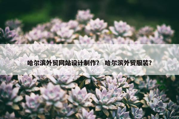 哈尔滨外贸网站设计制作？ 哈尔滨外贸服装？