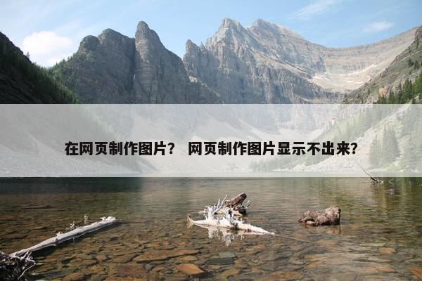 在网页制作图片？ 网页制作图片显示不出来？