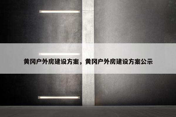 黄冈户外房建设方案，黄冈户外房建设方案公示