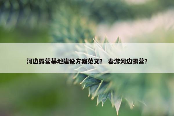 河边露营基地建设方案范文？ 春游河边露营？