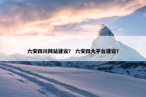 六安四川网站建设？ 六安四大平台建设？