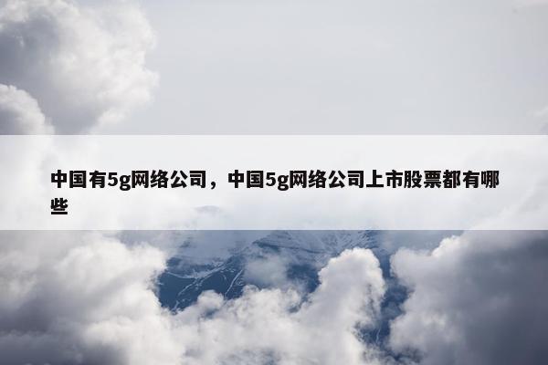 中国有5g网络公司，中国5g网络公司上市股票都有哪些