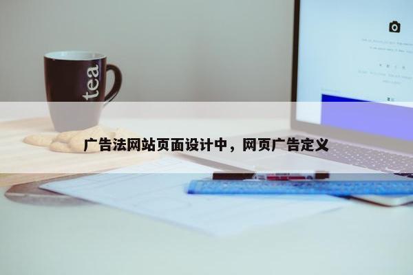 广告法网站页面设计中，网页广告定义