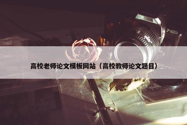 高校老师论文模板网站（高校教师论文题目）