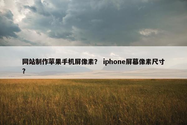 网站制作苹果手机屏像素？ iphone屏幕像素尺寸？