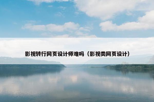 影视转行网页设计师难吗（影视类网页设计）