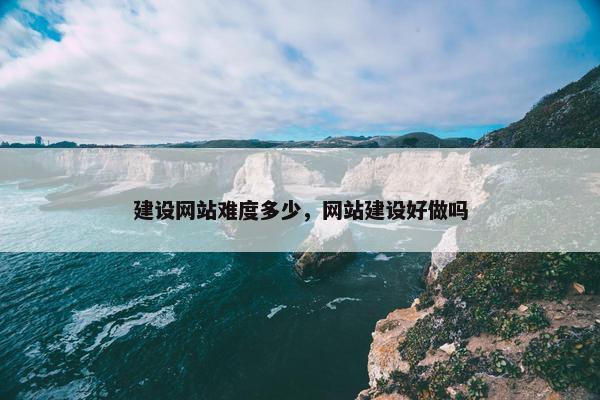 建设网站难度多少，网站建设好做吗