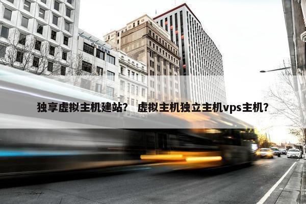 独享虚拟主机建站？ 虚拟主机独立主机vps主机？