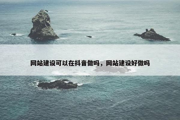 网站建设可以在抖音做吗，网站建设好做吗