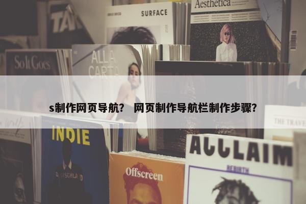 s制作网页导航？ 网页制作导航栏制作步骤？