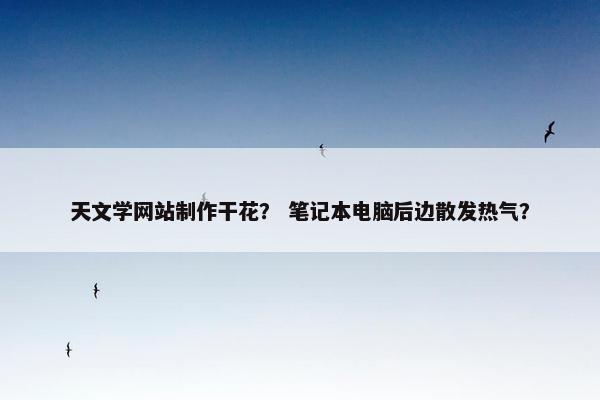 天文学网站制作干花？ 笔记本电脑后边散发热气？