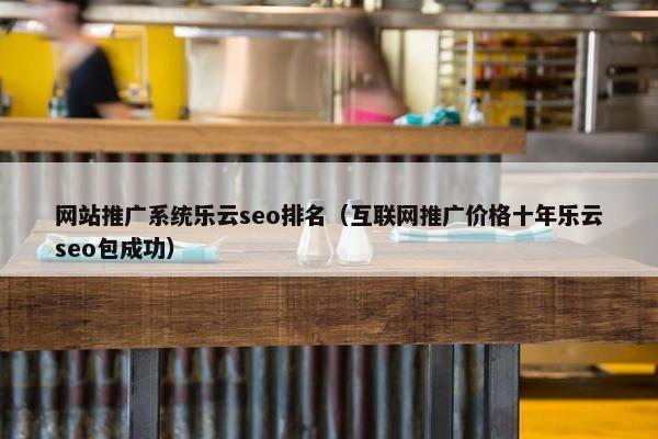 网站推广系统乐云seo排名（互联网推广价格十年乐云seo包成功）