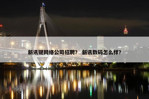 新讯键网络公司招聘？ 新讯数码怎么样？